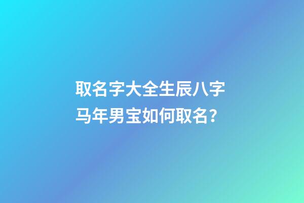 取名字大全生辰八字 马年男宝如何取名？
